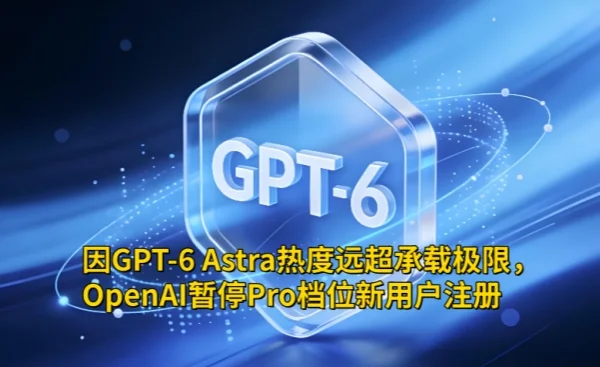 因GPT-6 Astra热度远超承载极限,OpenAI暂停Pro档位新用户注册